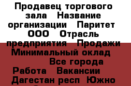 Продавец торгового зала › Название организации ­ Паритет, ООО › Отрасль предприятия ­ Продажи › Минимальный оклад ­ 24 000 - Все города Работа » Вакансии   . Дагестан респ.,Южно-Сухокумск г.